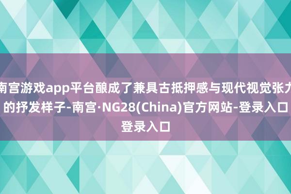 南宫游戏app平台酿成了兼具古抵押感与现代视觉张力的抒发样子-南宫·NG28(China)官方网站-登录入口