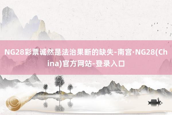 NG28彩票诚然是法治果断的缺失-南宫·NG28(China)官方网站-登录入口