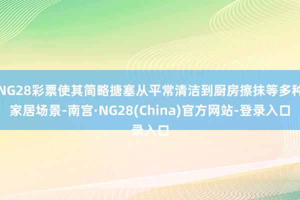 NG28彩票使其简略搪塞从平常清洁到厨房擦抹等多种家居场景-南宫·NG28(China)官方网站-登录入口