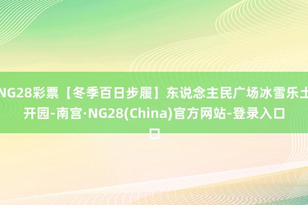 NG28彩票【冬季百日步履】东说念主民广场冰雪乐土开园-南宫·NG28(China)官方网站-登录入口