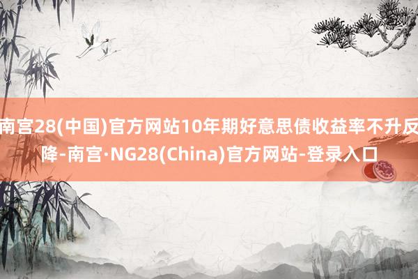 南宫28(中国)官方网站10年期好意思债收益率不升反降-南宫·NG28(China)官方网站-登录入口