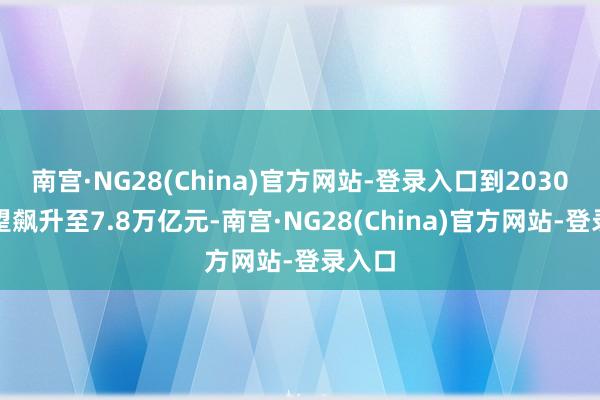 南宫·NG28(China)官方网站-登录入口到2030年有望飙升至7.8万亿元-南宫·NG28(China)官方网站-登录入口