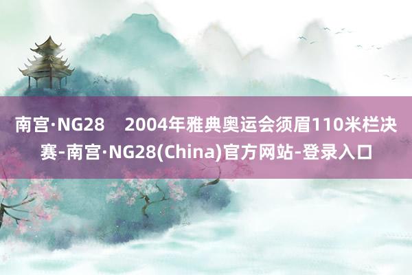 南宫·NG28    2004年雅典奥运会须眉110米栏决赛-南宫·NG28(China)官方网站-登录入口