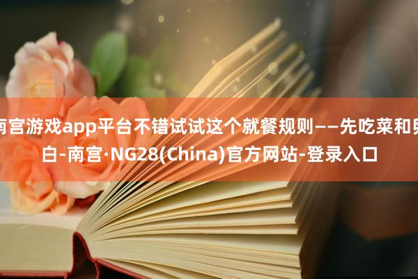南宫游戏app平台不错试试这个就餐规则——先吃菜和卵白-南宫·NG28(China)官方网站-登录入口