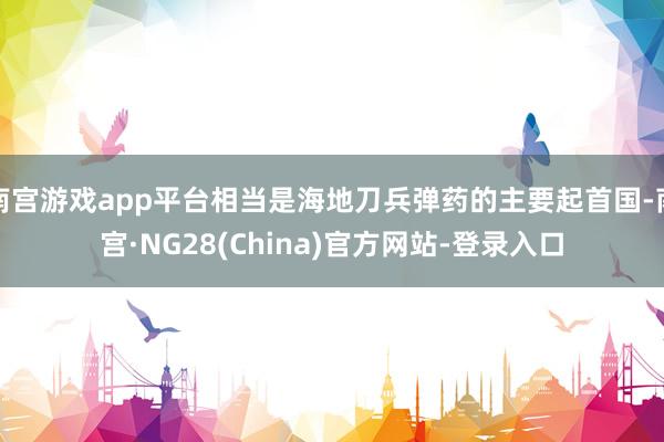 南宫游戏app平台相当是海地刀兵弹药的主要起首国-南宫·NG28(China)官方网站-登录入口