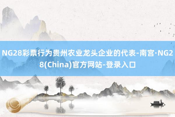 NG28彩票行为贵州农业龙头企业的代表-南宫·NG28(China)官方网站-登录入口