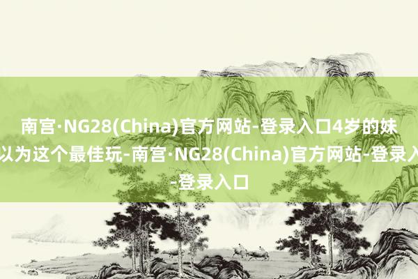 南宫·NG28(China)官方网站-登录入口4岁的妹妹以为这个最佳玩-南宫·NG28(China)官方网站-登录入口
