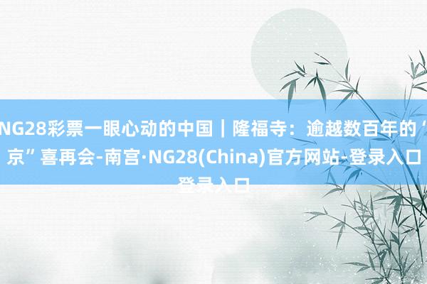 NG28彩票一眼心动的中国｜隆福寺：逾越数百年的“京”喜再会-南宫·NG28(China)官方网站-登录入口